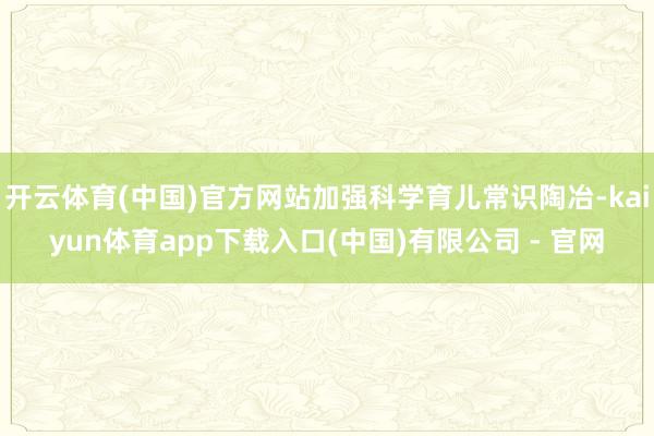开云体育(中国)官方网站加强科学育儿常识陶冶-kaiyun体育app下载入口(中国)有限公司 - 官网