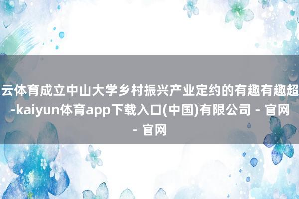 开云体育成立中山大学乡村振兴产业定约的有趣有趣超卓-kaiyun体育app下载入口(中国)有限公司 - 官网