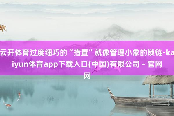 云开体育过度细巧的“措置”就像管理小象的锁链-kaiyun体育app下载入口(中国)有限公司 - 官网
