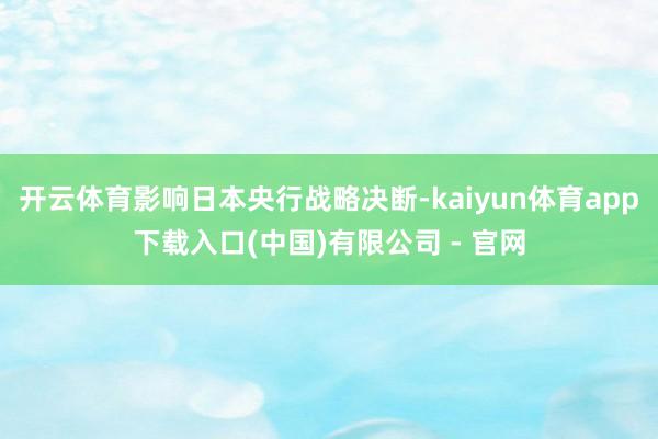 开云体育影响日本央行战略决断-kaiyun体育app下载入口(中国)有限公司 - 官网