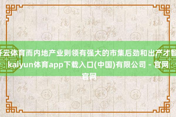 开云体育而内地产业则领有强大的市集后劲和出产才智-kaiyun体育app下载入口(中国)有限公司 - 官网