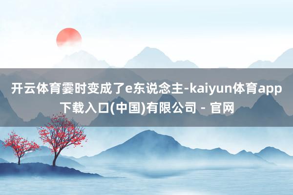 开云体育霎时变成了e东说念主-kaiyun体育app下载入口(中国)有限公司 - 官网