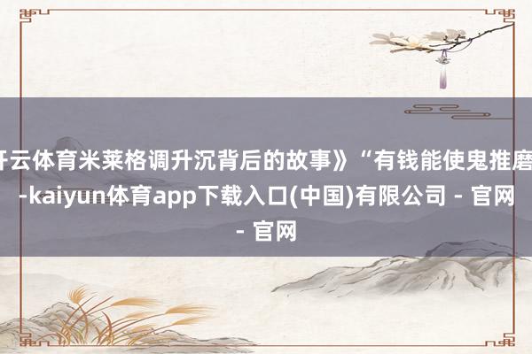 开云体育米莱格调升沉背后的故事》“有钱能使鬼推磨”-kaiyun体育app下载入口(中国)有限公司 - 官网