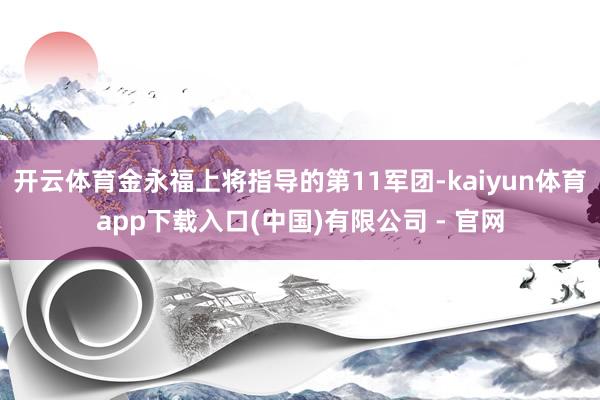 开云体育金永福上将指导的第11军团-kaiyun体育app下载入口(中国)有限公司 - 官网