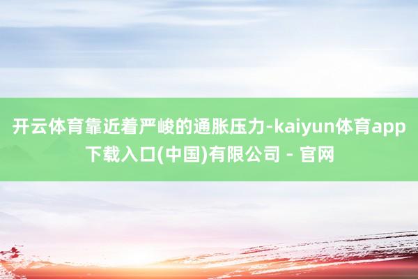 开云体育靠近着严峻的通胀压力-kaiyun体育app下载入口(中国)有限公司 - 官网