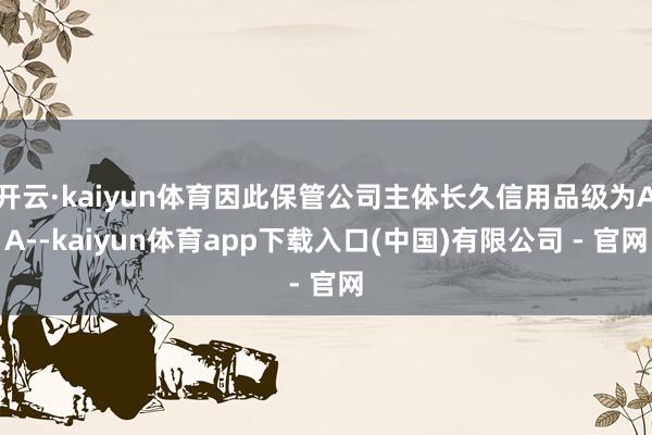 开云·kaiyun体育因此保管公司主体长久信用品级为AA--kaiyun体育app下载入口(中国)有限公司 - 官网