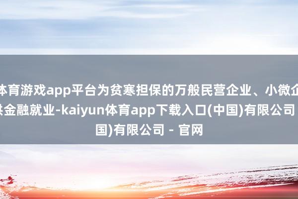 体育游戏app平台为贫寒担保的万般民营企业、小微企业提供金融就业-kaiyun体育app下载入口(中国)有限公司 - 官网