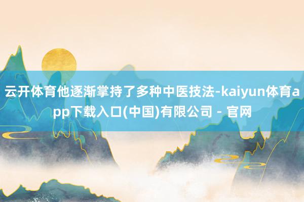 云开体育他逐渐掌持了多种中医技法-kaiyun体育app下载入口(中国)有限公司 - 官网