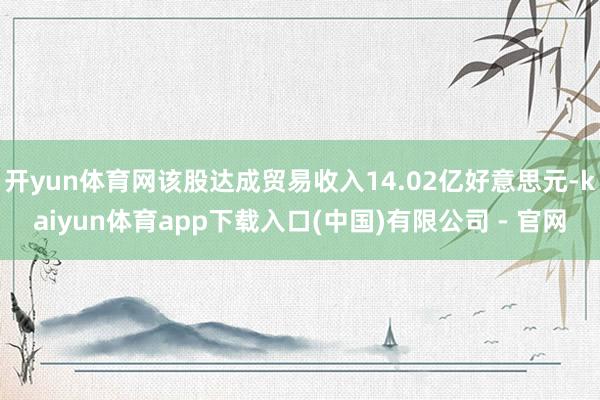 开yun体育网该股达成贸易收入14.02亿好意思元-kaiyun体育app下载入口(中国)有限公司 - 官网