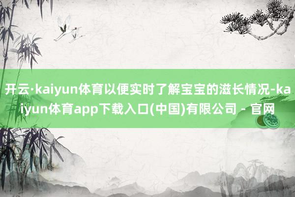 开云·kaiyun体育以便实时了解宝宝的滋长情况-kaiyun体育app下载入口(中国)有限公司 - 官网