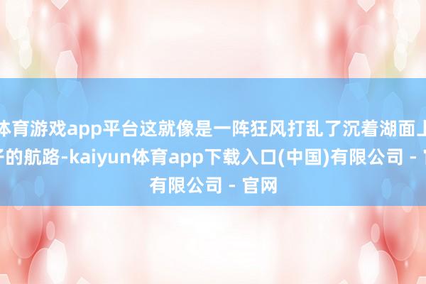 体育游戏app平台这就像是一阵狂风打乱了沉着湖面上划子的航路-kaiyun体育app下载入口(中国)有限公司 - 官网