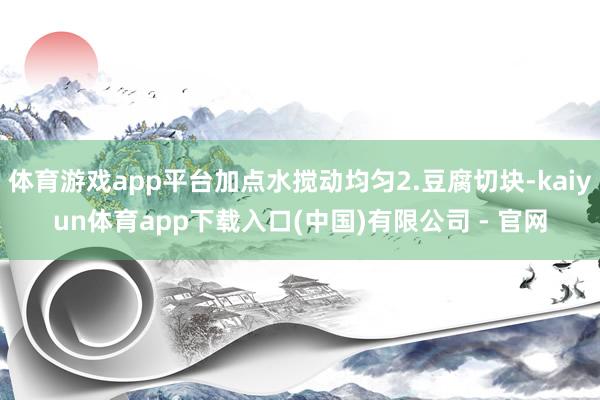 体育游戏app平台加点水搅动均匀2.豆腐切块-kaiyun体育app下载入口(中国)有限公司 - 官网