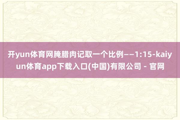 开yun体育网腌腊肉记取一个比例——1:15-kaiyun体育app下载入口(中国)有限公司 - 官网