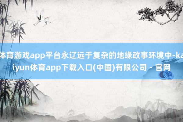 体育游戏app平台永辽远于复杂的地缘政事环境中-kaiyun体育app下载入口(中国)有限公司 - 官网