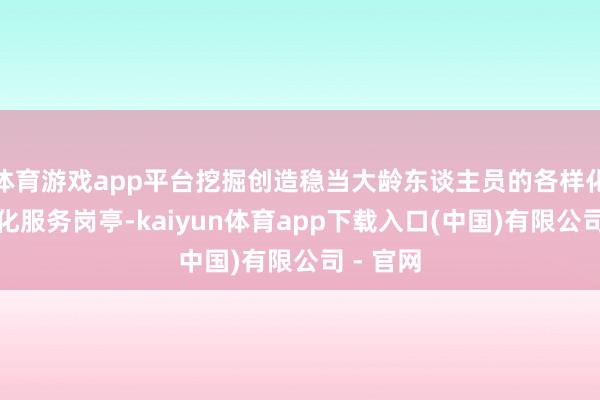 体育游戏app平台挖掘创造稳当大龄东谈主员的各样化、个性化服务岗亭-kaiyun体育app下载入口(中国)有限公司 - 官网