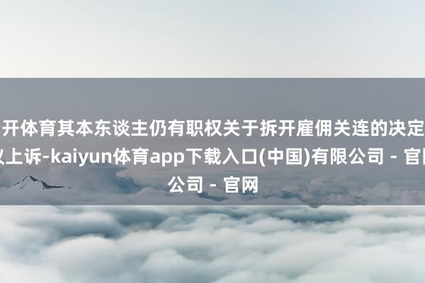 云开体育其本东谈主仍有职权关于拆开雇佣关连的决定建议上诉-kaiyun体育app下载入口(中国)有限公司 - 官网