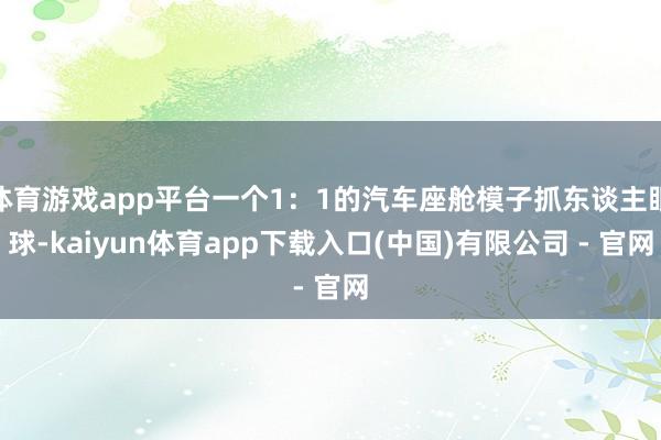 体育游戏app平台一个1:1的汽车座舱模子抓东谈主眼球-kaiyun体育app下载入口(中国)有限公司 - 官网