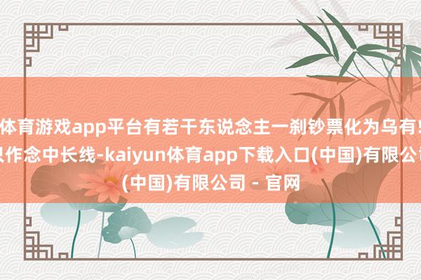 体育游戏app平台有若干东说念主一刹钞票化为乌有!第三、只作念中长线-kaiyun体育app下载入口(中国)有限公司 - 官网