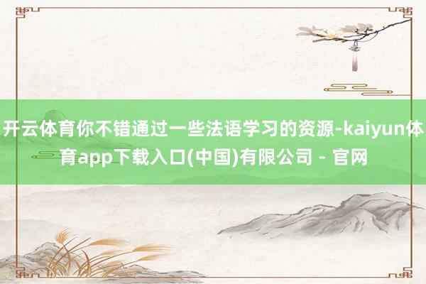 开云体育你不错通过一些法语学习的资源-kaiyun体育app下载入口(中国)有限公司 - 官网