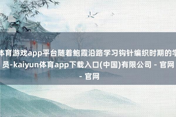 体育游戏app平台随着鲍霞沿路学习钩针编织时期的学员-kaiyun体育app下载入口(中国)有限公司 - 官网