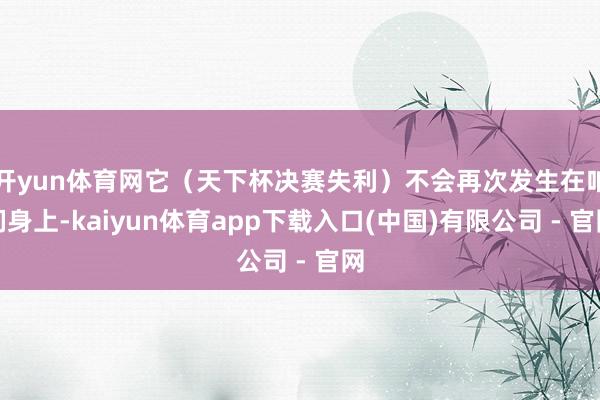 开yun体育网它（天下杯决赛失利）不会再次发生在咱们身上-kaiyun体育app下载入口(中国)有限公司 - 官网
