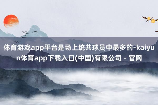 体育游戏app平台是场上统共球员中最多的-kaiyun体育app下载入口(中国)有限公司 - 官网