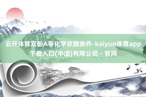 云开体育双酚A等化学状貌条件-kaiyun体育app下载入口(中国)有限公司 - 官网