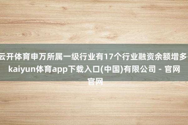 云开体育申万所属一级行业有17个行业融资余额增多-kaiyun体育app下载入口(中国)有限公司 - 官网