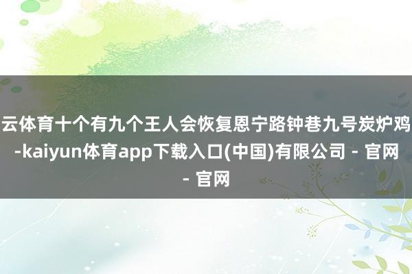 开云体育十个有九个王人会恢复恩宁路钟巷九号炭炉鸡煲-kaiyun体育app下载入口(中国)有限公司 - 官网
