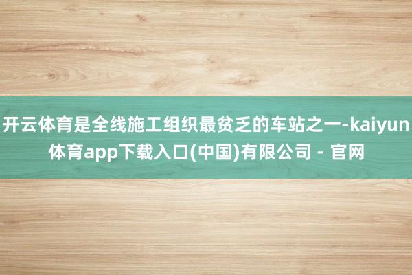 开云体育是全线施工组织最贫乏的车站之一-kaiyun体育app下载入口(中国)有限公司 - 官网