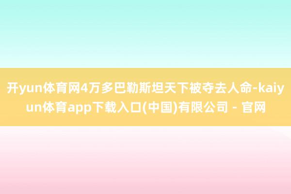 开yun体育网4万多巴勒斯坦天下被夺去人命-kaiyun体育app下载入口(中国)有限公司 - 官网