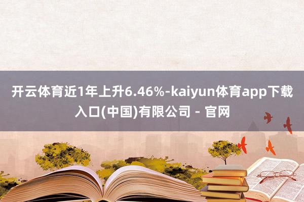 开云体育近1年上升6.46%-kaiyun体育app下载入口(中国)有限公司 - 官网