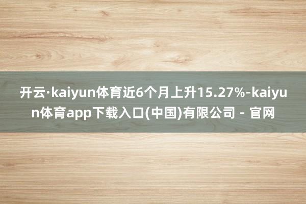 开云·kaiyun体育近6个月上升15.27%-kaiyun体育app下载入口(中国)有限公司 - 官网