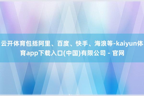 云开体育包括阿里、百度、快手、海浪等-kaiyun体育app下载入口(中国)有限公司 - 官网
