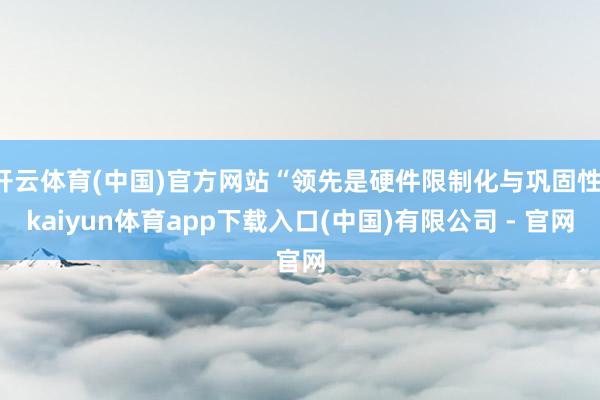 开云体育(中国)官方网站“领先是硬件限制化与巩固性-kaiyun体育app下载入口(中国)有限公司 - 官网
