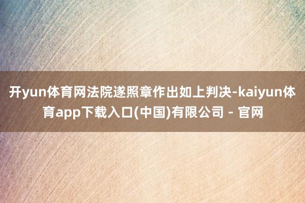 开yun体育网法院遂照章作出如上判决-kaiyun体育app下载入口(中国)有限公司 - 官网