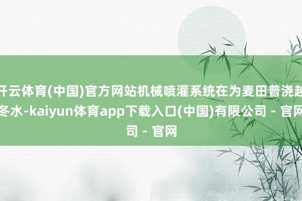 开云体育(中国)官方网站机械喷灌系统在为麦田普浇越冬水-kaiyun体育app下载入口(中国)有限公司 - 官网