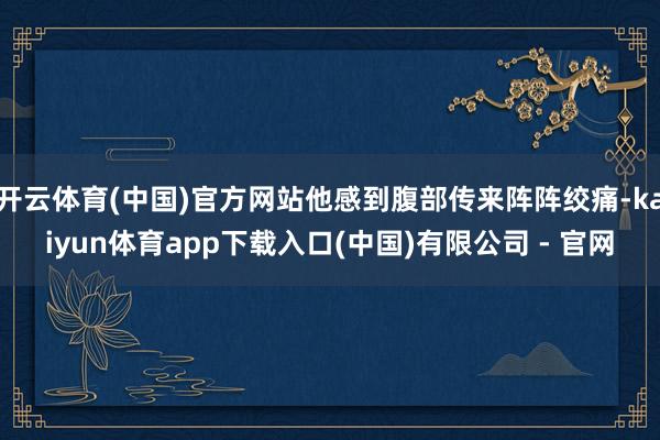 开云体育(中国)官方网站他感到腹部传来阵阵绞痛-kaiyun体育app下载入口(中国)有限公司 - 官网