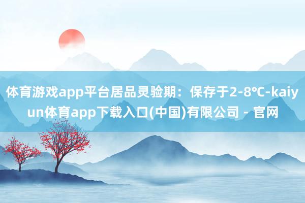 体育游戏app平台居品灵验期：保存于2-8℃-kaiyun体育app下载入口(中国)有限公司 - 官网