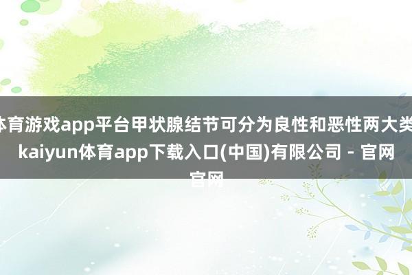 体育游戏app平台甲状腺结节可分为良性和恶性两大类-kaiyun体育app下载入口(中国)有限公司 - 官网