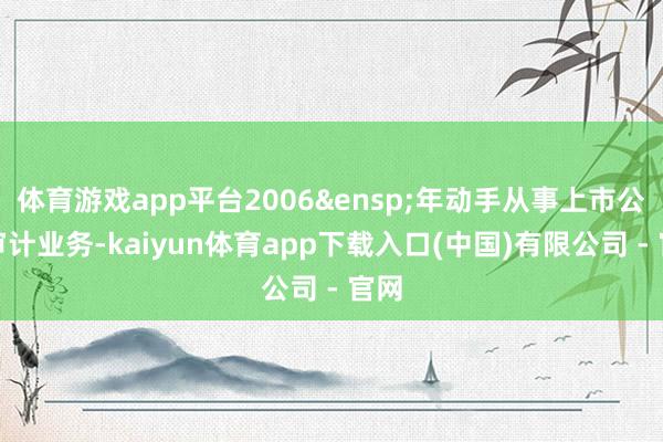 体育游戏app平台2006&ensp;年动手从事上市公司审计业务-kaiyun体育app下载入口(中国)有限公司 - 官网