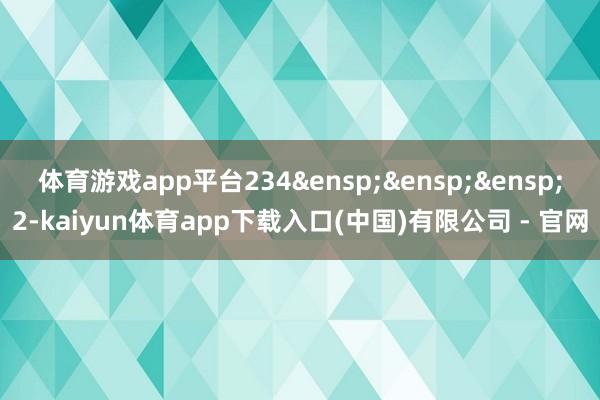 体育游戏app平台234&ensp;&ensp;&ensp;2-kaiyun体育app下载入口(中国)有限公司 - 官网