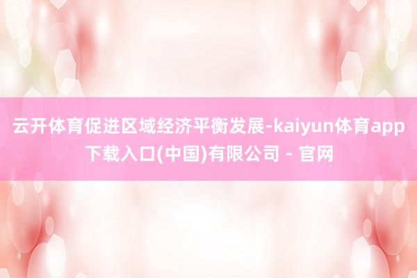 云开体育促进区域经济平衡发展-kaiyun体育app下载入口(中国)有限公司 - 官网