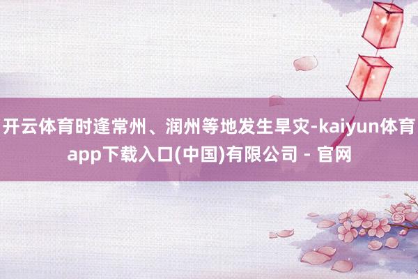 开云体育时逢常州、润州等地发生旱灾-kaiyun体育app下载入口(中国)有限公司 - 官网