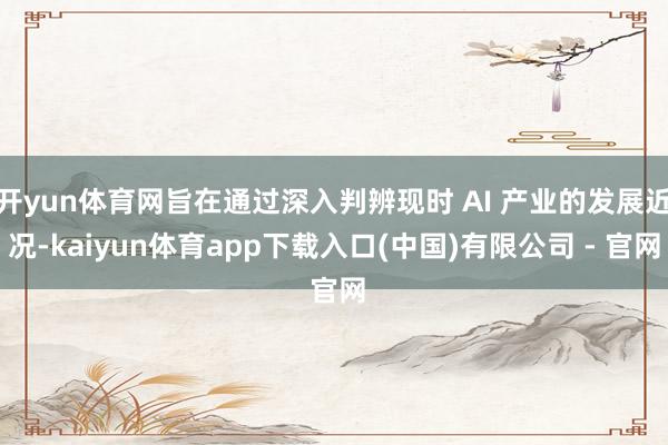 开yun体育网旨在通过深入判辨现时 AI 产业的发展近况-kaiyun体育app下载入口(中国)有限公司 - 官网