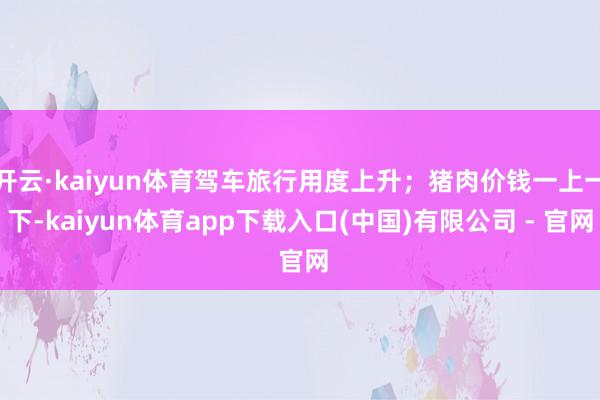 开云·kaiyun体育驾车旅行用度上升；猪肉价钱一上一下-kaiyun体育app下载入口(中国)有限公司 - 官网