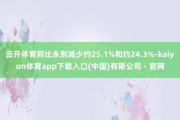 云开体育同比永别减少约25.1%和约24.3%-kaiyun体育app下载入口(中国)有限公司 - 官网