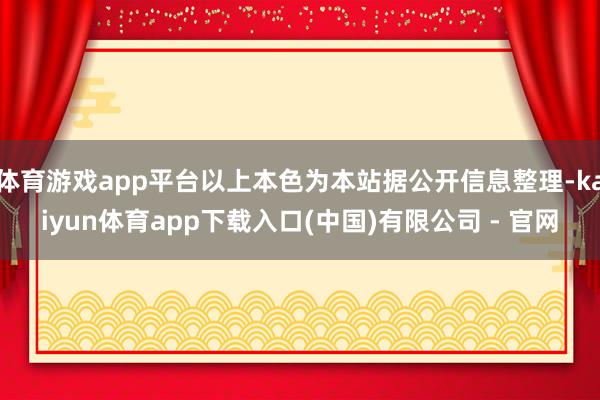 体育游戏app平台以上本色为本站据公开信息整理-kaiyun体育app下载入口(中国)有限公司 - 官网