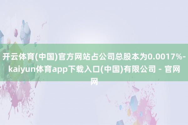 开云体育(中国)官方网站占公司总股本为0.0017%-kaiyun体育app下载入口(中国)有限公司 - 官网