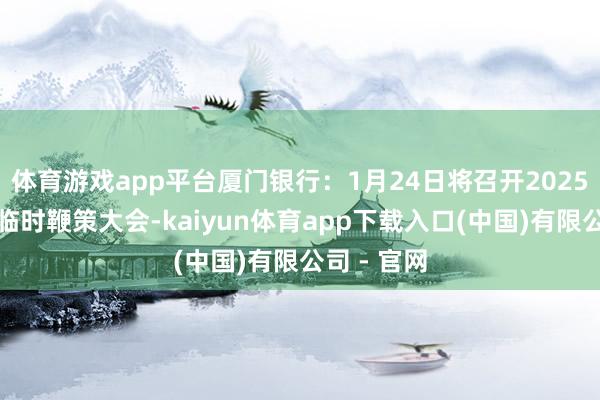 体育游戏app平台厦门银行:1月24日将召开2025年第一次临时鞭策大会-kaiyun体育app下载入口(中国)有限公司 - 官网